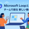 Microsoft Loopについて徹底解説《始め方、使い方、特徴、注意点、活用事例》