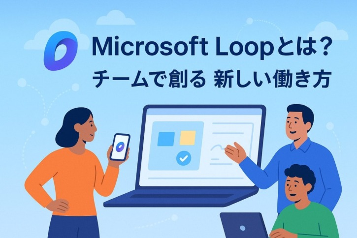 Microsoft Loopについて徹底解説《始め方、使い方、特徴、注意点、活用事例》