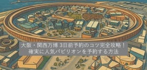 大阪・関西万博 3日前予約のコツ完全攻略！確実に人気パビリオンを予約する方法