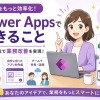 Power Appsでできること完全ガイド｜活用事例・作成例・使い方を徹底解説